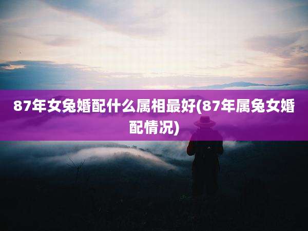 87年女兔婚配什么属相最好(87年属兔女婚配情况)