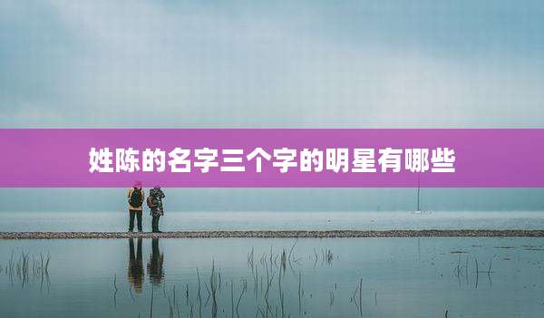 姓陈的名字三个字的明星有哪些