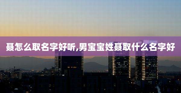 聂怎么取名字好听,男宝宝姓聂取什么名字好
