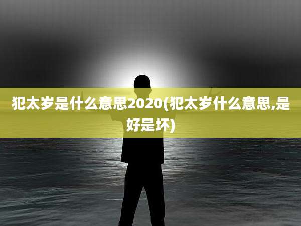 犯太岁是什么意思2020(犯太岁什么意思,是好是坏)