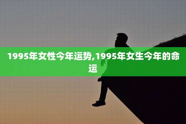 1995年女性今年运势,1995年女生今年的命运