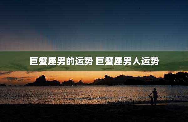 巨蟹座男的运势 巨蟹座男人运势