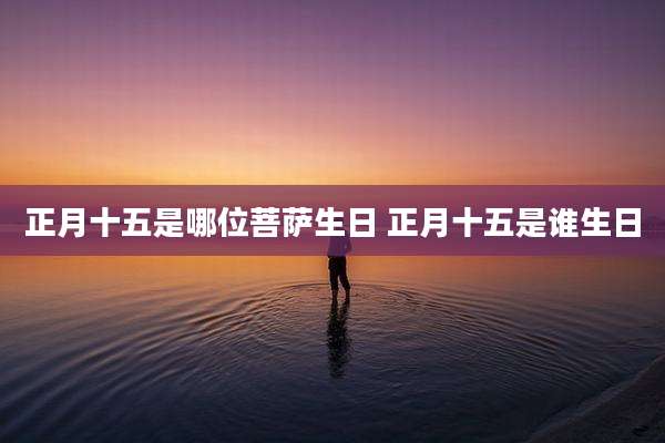 正月十五是哪位菩萨生日 正月十五是谁生日
