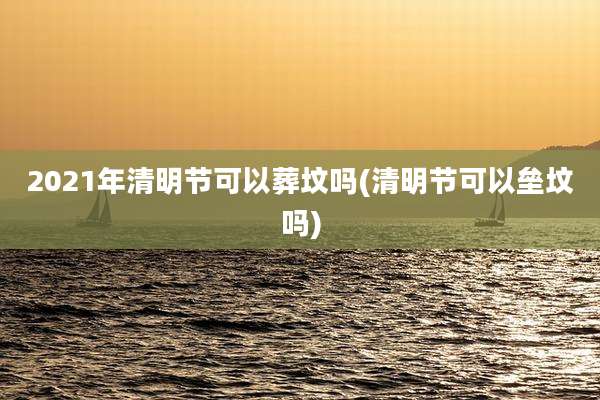 2021年清明节可以葬坟吗(清明节可以垒坟吗)
