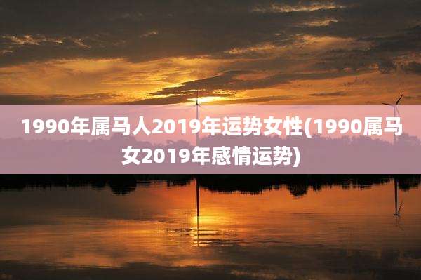 1990年属马人2019年运势女性(1990属马女2019年感情运势)