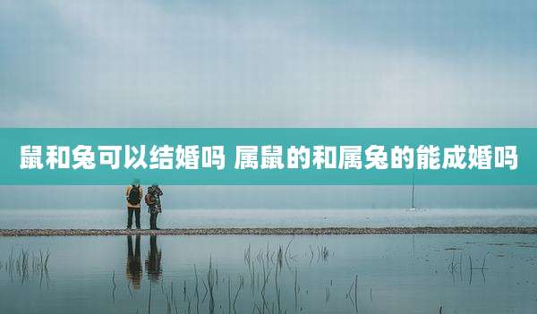 鼠和兔可以结婚吗 属鼠的和属兔的能成婚吗