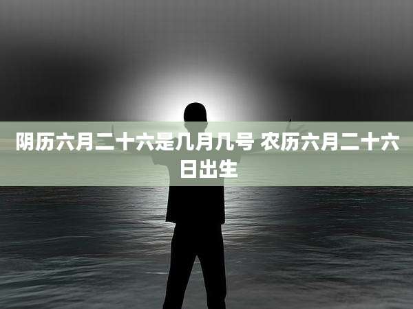 阴历六月二十六是几月几号 农历六月二十六日出生