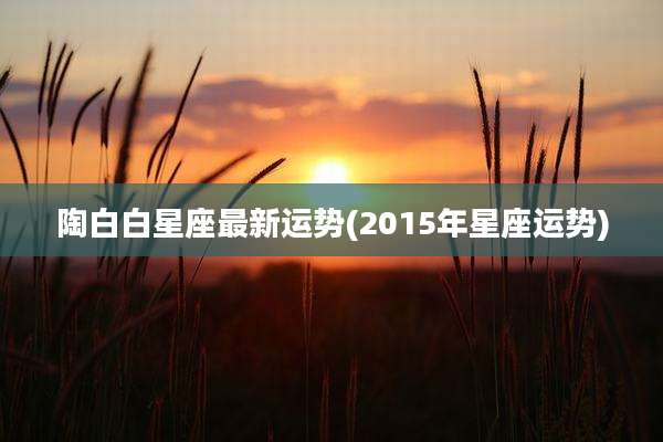 陶白白星座最新运势(2015年星座运势)