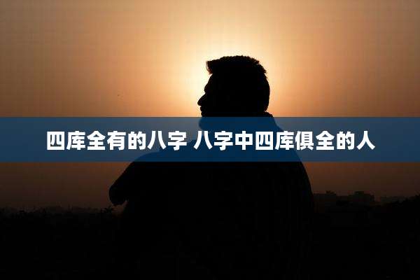 四库全有的八字 八字中四库俱全的人