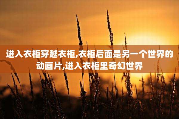 进入衣柜穿越衣柜,衣柜后面是另一个世界的动画片,进入衣柜里奇幻世界