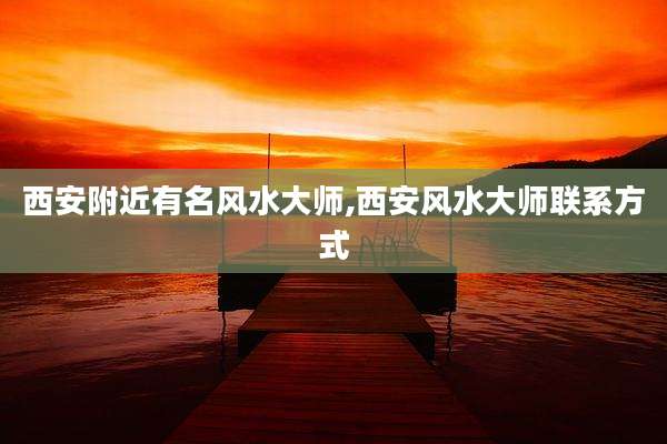 西安附近有名风水大师,西安风水大师联系方式