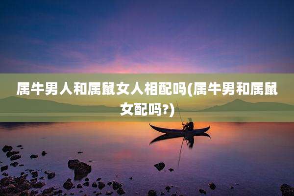 属牛男人和属鼠女人相配吗(属牛男和属鼠女配吗?)