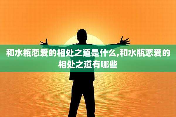 和水瓶恋爱的相处之道是什么,和水瓶恋爱的相处之道有哪些