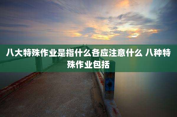 八大特殊作业是指什么各应注意什么 八种特殊作业包括