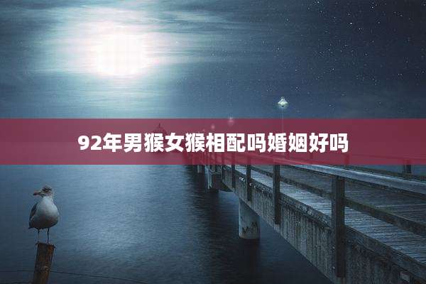 92年男猴女猴相配吗婚姻好吗