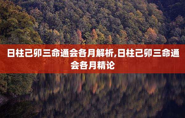 日柱己卯三命通会各月解析,日柱己卯三命通会各月精论