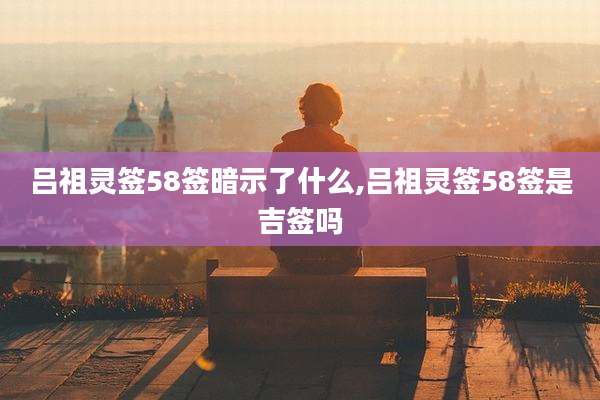 吕祖灵签58签暗示了什么,吕祖灵签58签是吉签吗