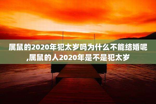 属鼠的2020年犯太岁吗为什么不能结婚呢,属鼠的人2020年是不是犯太岁
