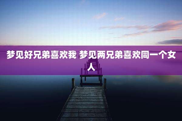 梦见好兄弟喜欢我 梦见两兄弟喜欢同一个女人