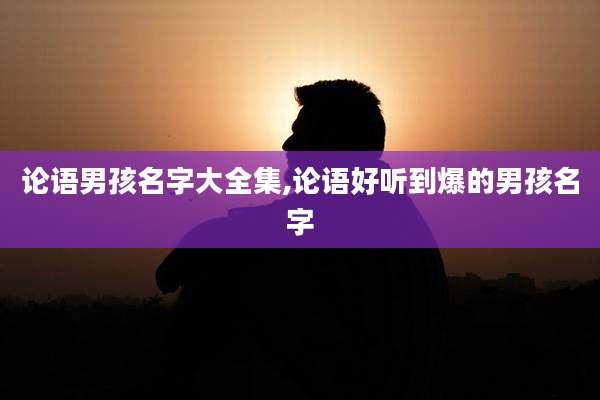 论语男孩名字大全集,论语好听到爆的男孩名字