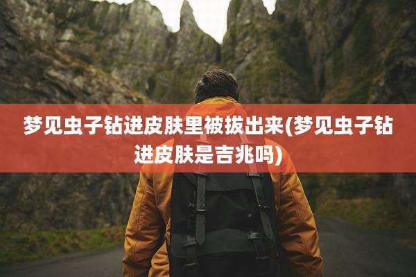 梦见虫子钻进皮肤里被***(梦见虫子钻进皮肤是吉兆吗)
