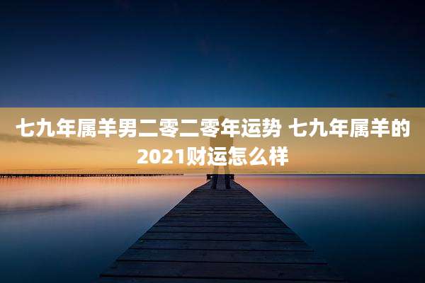 七九年属羊男二零二零年运势 七九年属羊的2021财运怎么样