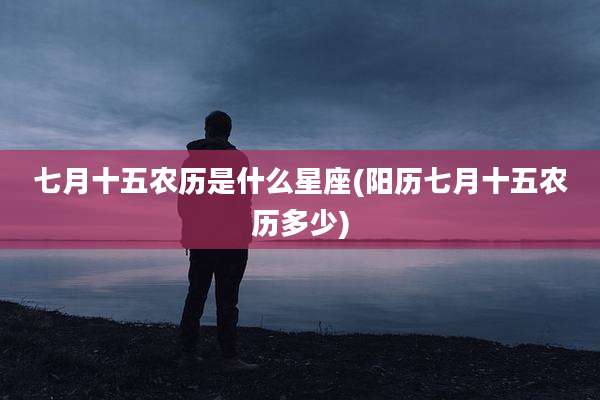 七月十五农历是什么星座(阳历七月十五农历多少)