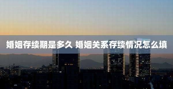 婚姻存续期是多久 婚姻关系存续情况怎么填