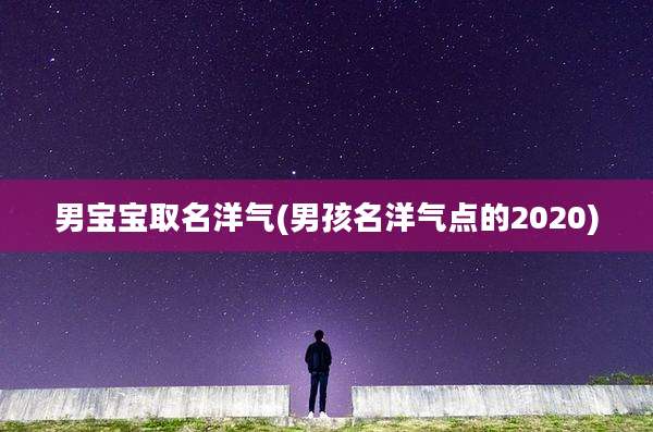 男宝宝取名洋气(男孩名洋气点的2020)