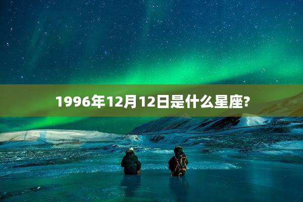 1996年12月12日是什么星座?