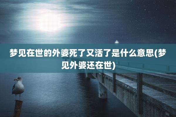 梦见在世的外婆死了又活了是什么意思(梦见外婆还在世)