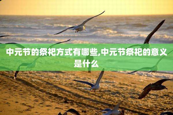 中元节的祭祀方式有哪些,中元节祭祀的意义是什么
