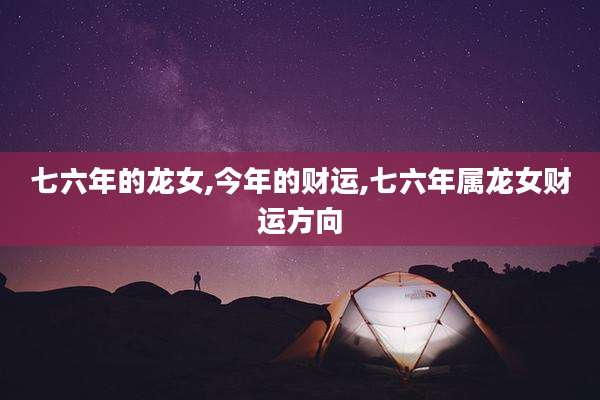 七六年的龙女,今年的财运,七六年属龙女财运方向