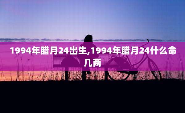 1994年腊月24出生,1994年腊月24什么命几两