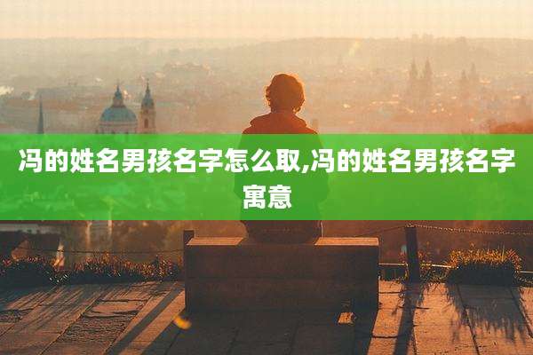 冯的姓名男孩名字怎么取,冯的姓名男孩名字寓意