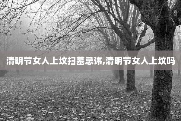 清明节女人上坟扫墓忌讳,清明节女人上坟吗