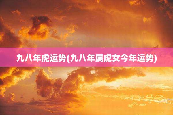 九八年虎运势(九八年属虎女今年运势)