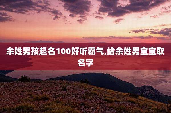 余姓男孩起名100好听霸气,给余姓男宝宝取名字