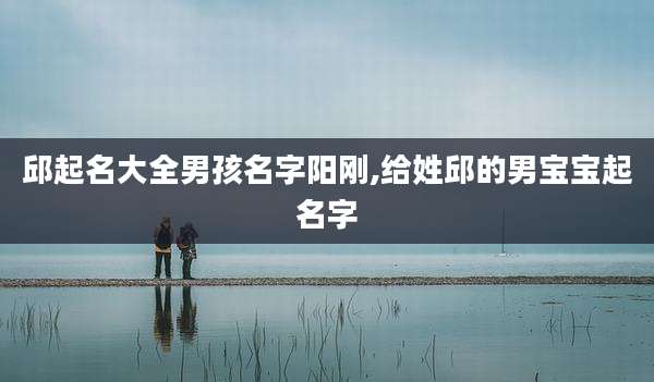 邱起名大全男孩名字阳刚,给姓邱的男宝宝起名字