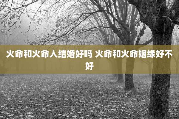 火命和火命人结婚好吗 火命和火命姻缘好不好