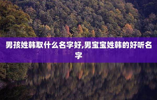 男孩姓韩取什么名字好,男宝宝姓韩的好听名字