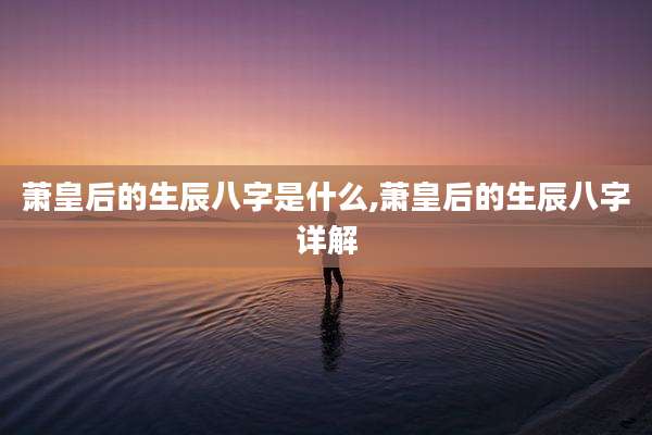 萧皇后的生辰八字是什么,萧皇后的生辰八字详解