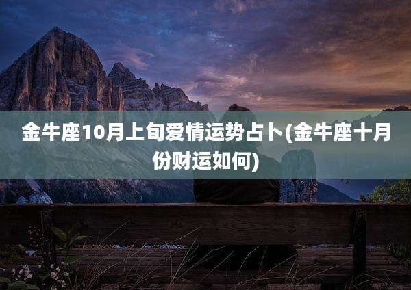 金牛座10月上旬爱情运势占卜(金牛座十月份财运如何)