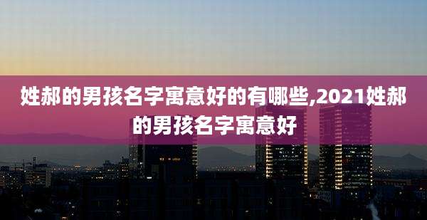 姓郝的男孩名字寓意好的有哪些,2021姓郝的男孩名字寓意好