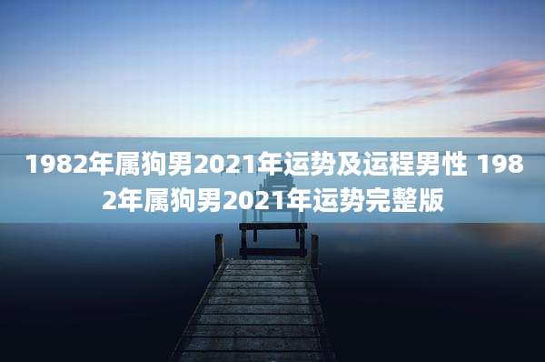1982年属狗男2021年运势及运程男性 1982年属狗男2021年运势完整版