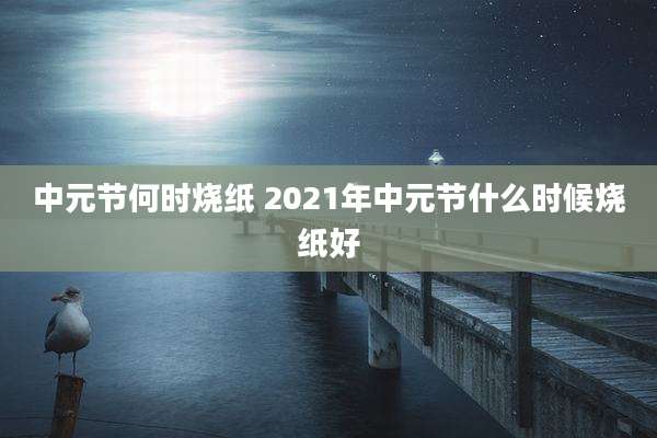 中元节何时烧纸 2021年中元节什么时候烧纸好