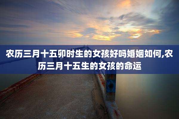 农历三月十五卯时生的女孩好吗婚姻如何,农历三月十五生的女孩的命运