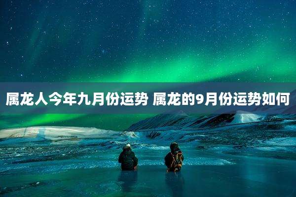 属龙人今年九月份运势 属龙的9月份运势如何