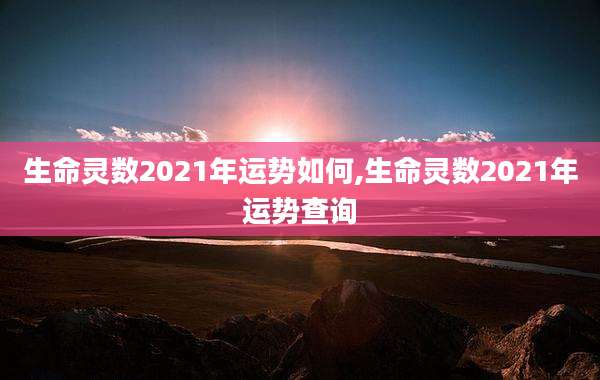 生命灵数2021年运势如何,生命灵数2021年运势查询