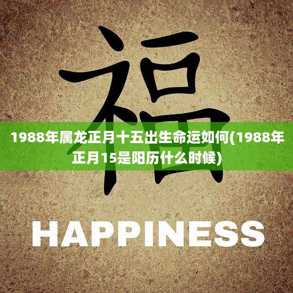 1988年属龙正月十五出生命运如何(1988年正月15是阳历什么时候)